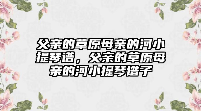 父親的草原母親的河小提琴譜，父親的草原母親的河小提琴譜子