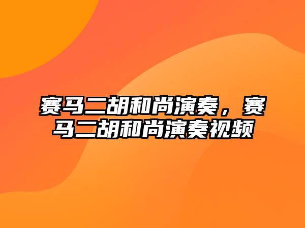 賽馬二胡和尚演奏，賽馬二胡和尚演奏視頻