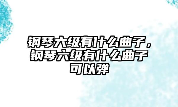 鋼琴六級有什么曲子，鋼琴六級有什么曲子可以彈