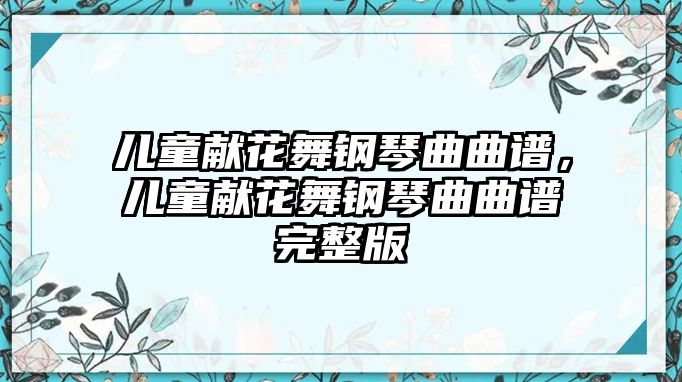 兒童獻(xiàn)花舞鋼琴曲曲譜，兒童獻(xiàn)花舞鋼琴曲曲譜完整版