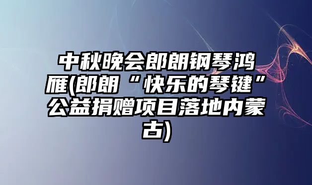 中秋晚會郎朗鋼琴鴻雁(郎朗“快樂的琴鍵”公益捐贈項目落地內蒙古)