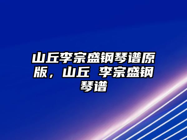 山丘李宗盛鋼琴譜原版，山丘 李宗盛鋼琴譜