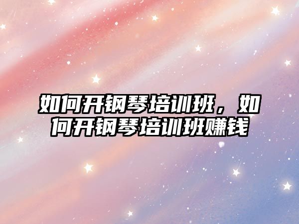 如何開鋼琴培訓班，如何開鋼琴培訓班賺錢