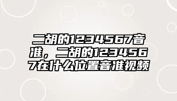 二胡的1234567音準，二胡的1234567在什么位置音準視頻