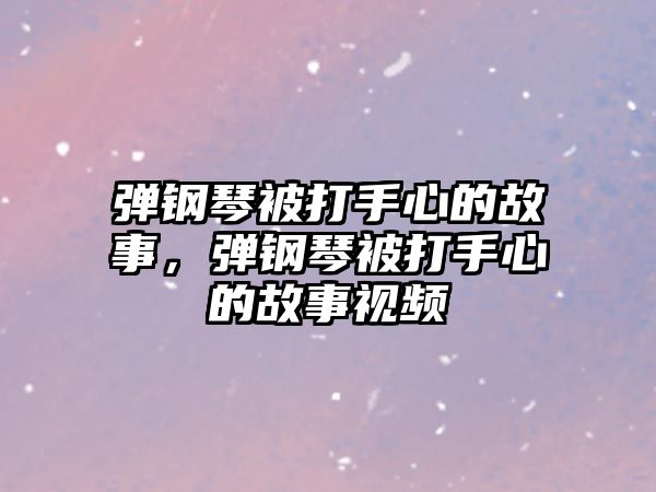 彈鋼琴被打手心的故事，彈鋼琴被打手心的故事視頻