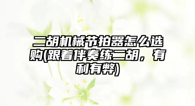 二胡機械節(jié)拍器怎么選購(跟著伴奏練二胡，有利有弊)