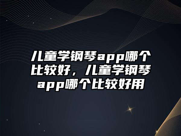 兒童學(xué)鋼琴app哪個比較好，兒童學(xué)鋼琴app哪個比較好用