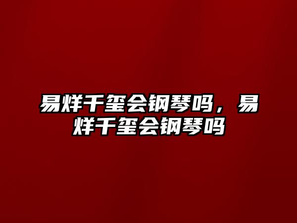 易烊千璽會鋼琴嗎，易烊千璽會鋼琴嗎