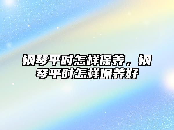 鋼琴平時(shí)怎樣保養(yǎng)，鋼琴平時(shí)怎樣保養(yǎng)好