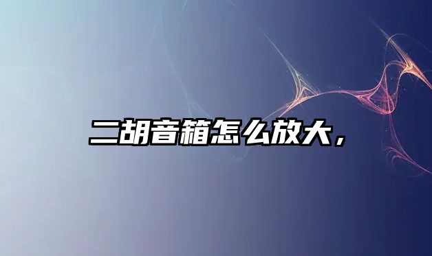 二胡音箱怎么放大，