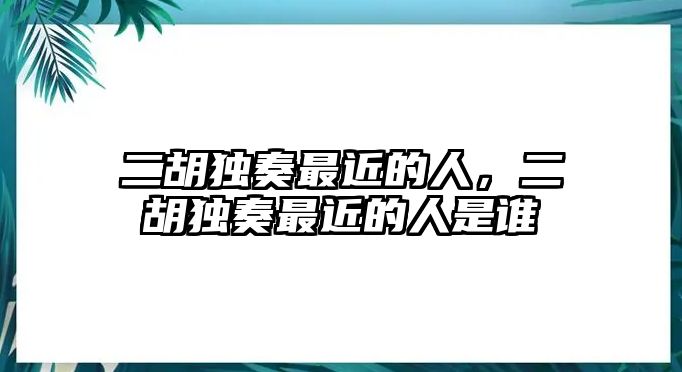 二胡獨奏最近的人，二胡獨奏最近的人是誰