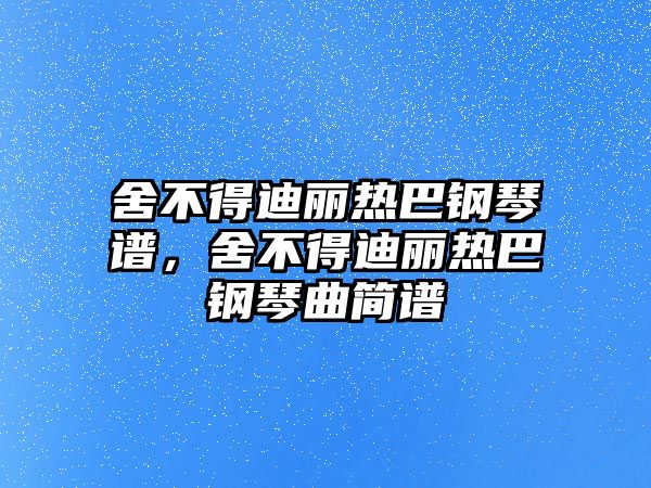 舍不得迪麗熱巴鋼琴譜，舍不得迪麗熱巴鋼琴曲簡譜