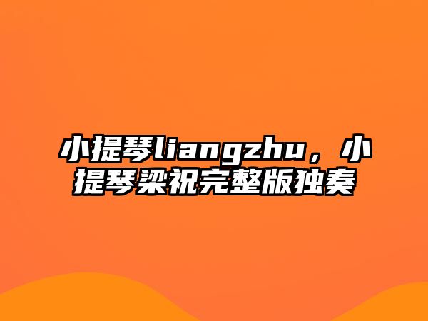 小提琴liangzhu，小提琴梁祝完整版獨奏