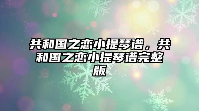 共和國(guó)之戀小提琴譜，共和國(guó)之戀小提琴譜完整版