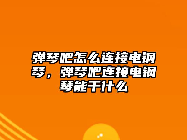 彈琴吧怎么連接電鋼琴，彈琴吧連接電鋼琴能干什么