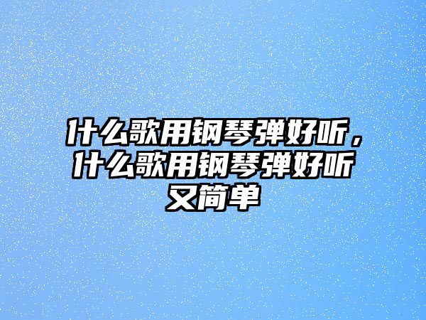 什么歌用鋼琴彈好聽，什么歌用鋼琴彈好聽又簡單