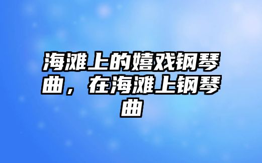 海灘上的嬉戲鋼琴曲，在海灘上鋼琴曲