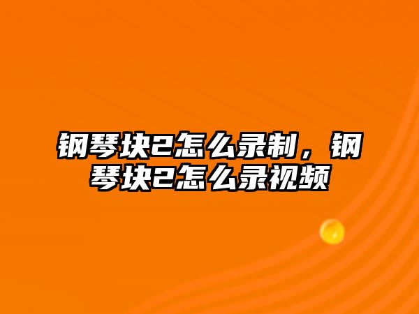 鋼琴塊2怎么錄制，鋼琴塊2怎么錄視頻