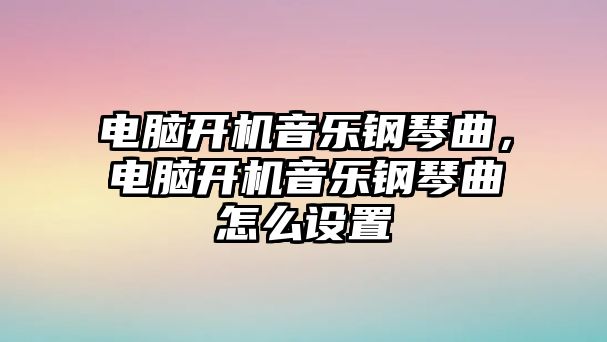 電腦開(kāi)機(jī)音樂(lè)鋼琴曲，電腦開(kāi)機(jī)音樂(lè)鋼琴曲怎么設(shè)置