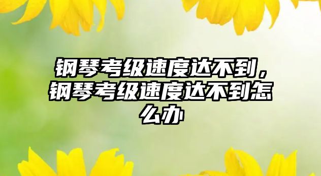 鋼琴考級速度達不到，鋼琴考級速度達不到怎么辦