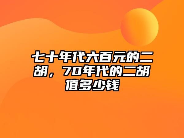 七十年代六百元的二胡，70年代的二胡值多少錢