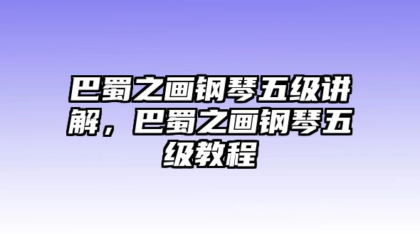 巴蜀之畫鋼琴五級講解，巴蜀之畫鋼琴五級教程