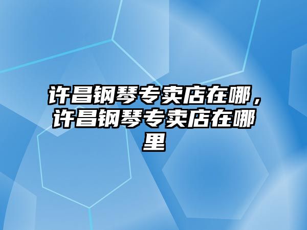 許昌鋼琴專賣店在哪，許昌鋼琴專賣店在哪里