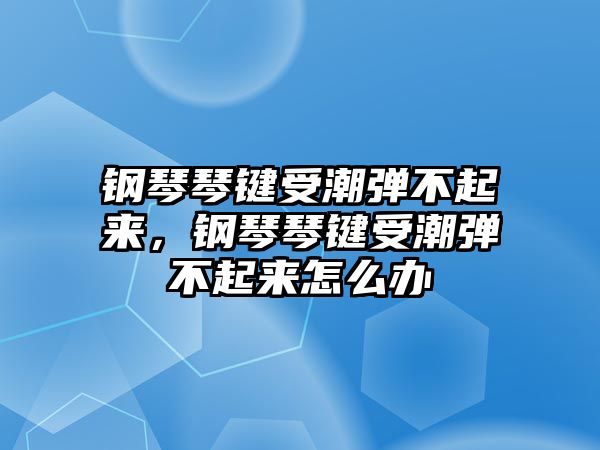 鋼琴琴鍵受潮彈不起來，鋼琴琴鍵受潮彈不起來怎么辦