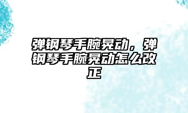 彈鋼琴手腕晃動，彈鋼琴手腕晃動怎么改正