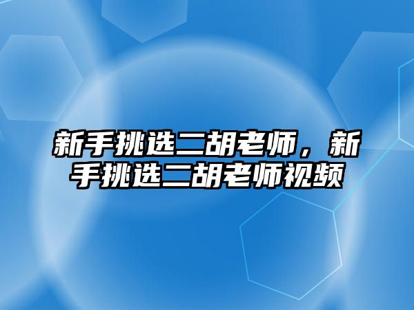 新手挑選二胡老師，新手挑選二胡老師視頻