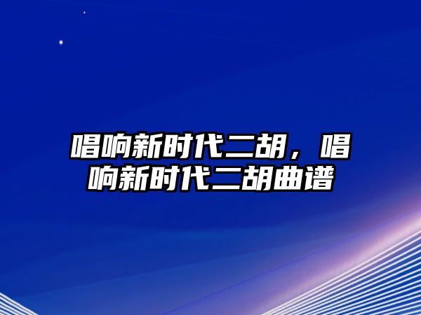 唱響新時代二胡，唱響新時代二胡曲譜