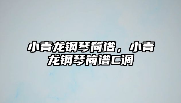 小青龍鋼琴簡譜，小青龍鋼琴簡譜C調