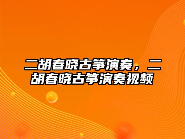 二胡春曉古箏演奏，二胡春曉古箏演奏視頻