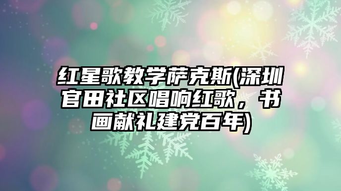 紅星歌教學(xué)薩克斯(深圳官田社區(qū)唱響紅歌，書畫獻(xiàn)禮建黨百年)