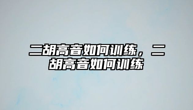 二胡高音如何訓練，二胡高音如何訓練