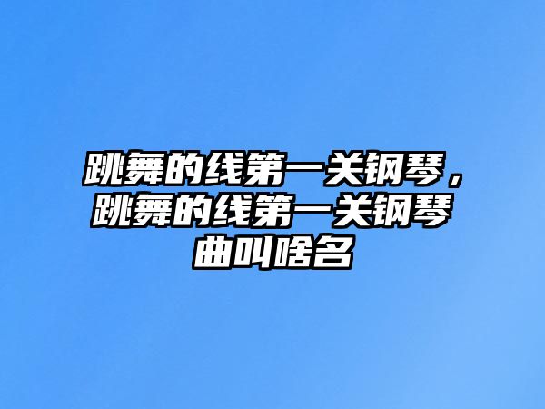 跳舞的線第一關鋼琴，跳舞的線第一關鋼琴曲叫啥名