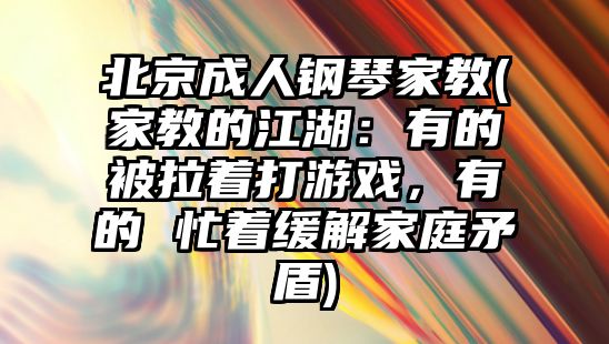 北京成人鋼琴家教(家教的江湖：有的被拉著打游戲，有的 忙著緩解家庭矛盾)