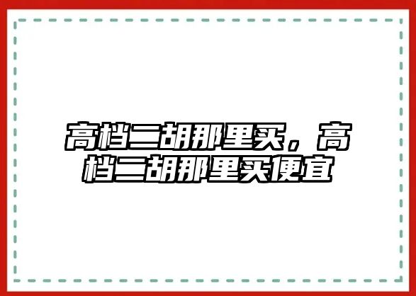 高檔二胡那里買，高檔二胡那里買便宜