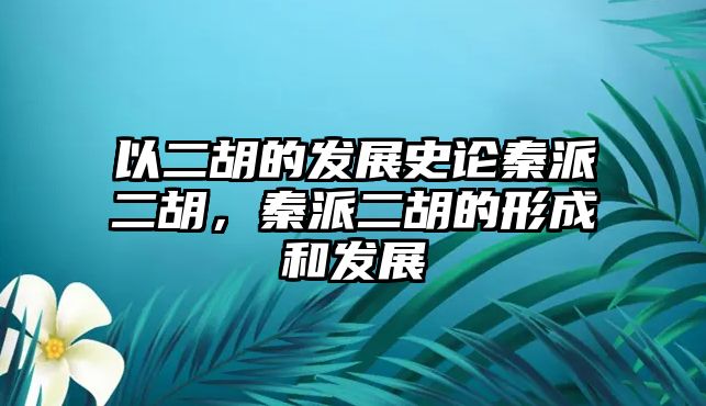 以二胡的發(fā)展史論秦派二胡，秦派二胡的形成和發(fā)展