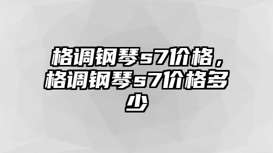 格調鋼琴s7價格，格調鋼琴s7價格多少