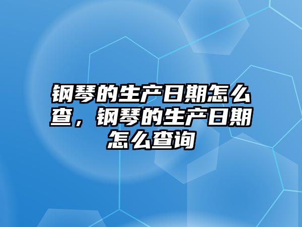 鋼琴的生產日期怎么查，鋼琴的生產日期怎么查詢