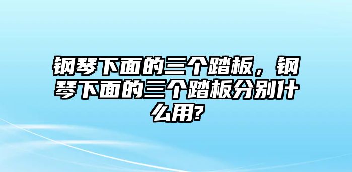 鋼琴下面的三個踏板，鋼琴下面的三個踏板分別什么用?