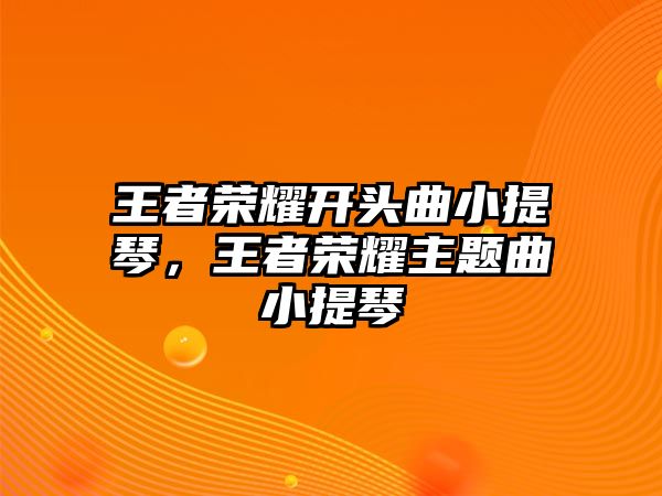 王者榮耀開頭曲小提琴，王者榮耀主題曲小提琴