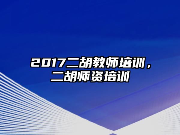 2017二胡教師培訓(xùn)，二胡師資培訓(xùn)