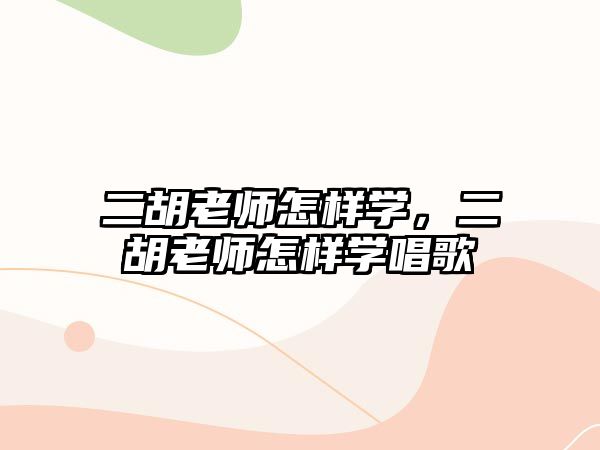 二胡老師怎樣學，二胡老師怎樣學唱歌