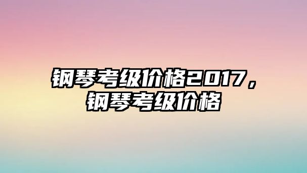 鋼琴考級價格2017，鋼琴考級價格