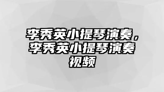 李秀英小提琴演奏，李秀英小提琴演奏視頻