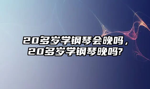 20多歲學(xué)鋼琴會晚嗎，20多歲學(xué)鋼琴晚嗎?