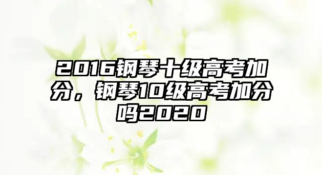 2016鋼琴十級高考加分，鋼琴10級高考加分嗎2020