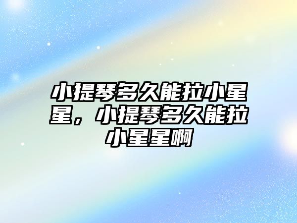 小提琴多久能拉小星星，小提琴多久能拉小星星啊